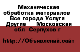 Механическая обработка материалов. - Все города Услуги » Другие   . Московская обл.,Серпухов г.